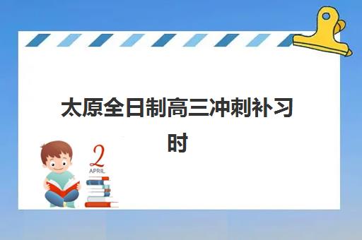 太原全日制高三冲刺补习时间2025具体时间如何规划？最新课程表、各校时间对比与科学备考指南