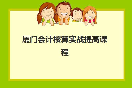 厦门会计核算实战提高课程辅导机构排名榜前十名如何查询？2025年最新权威榜单深度解析与科学择校全攻略