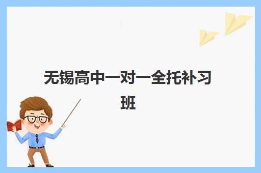 无锡高中一对一全托补习班辅导机构哪家比较好？2025年最新排名、各校特色与择校全指南