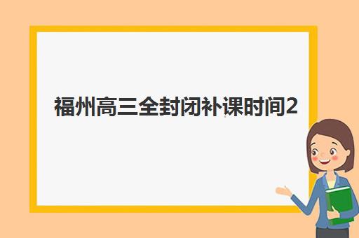 福州高三全封闭补课时间2025具体时间？最新开学安排、学期规划与各机构课程表详解