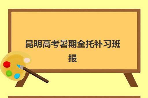 昆明高考暑期全托补习班报名时间2025年如何安排？最新时间表、报名流程与备考全指南