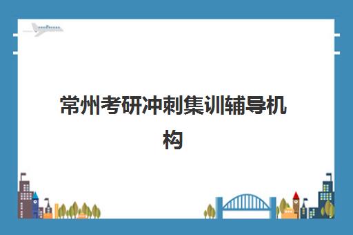 常州考研冲刺集训辅导机构辅导班有哪些地方招生？2025年最新招生地点、机构特色与择校全指南