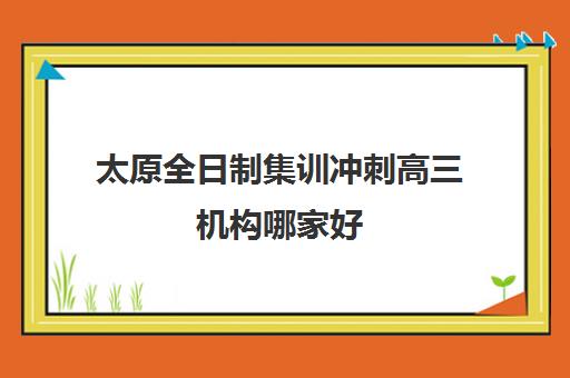太原全日制集训冲刺高三机构哪家好（实力排名）如何选择？2025年最新权威排名、评测标准与择校全攻略