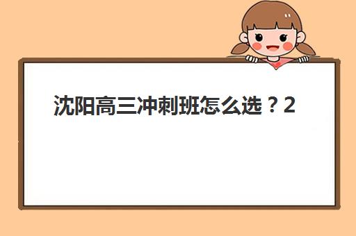 沈阳高三冲刺班怎么选？2025年头部机构硬核测评与择校指南