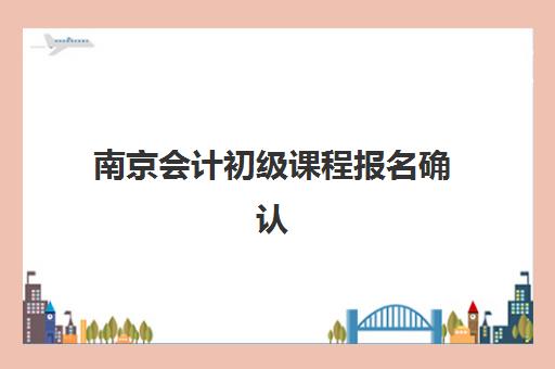 南京会计初级课程报名确认时间是几号？2025年最新官方时间表、报名流程与成功确认全攻略