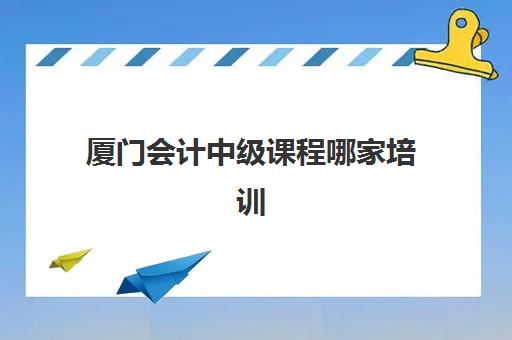 厦门会计中级课程哪家培训机构数学教得好？2025年最新权威排名、各机构教学特色与薄弱点突破全攻略
