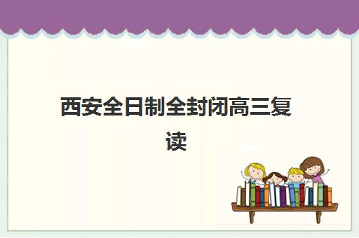 西安全日制全封闭高三复读辅导机构排名榜前十名如何查询？2025年最新权威榜单、择校指南与成功案例全解析