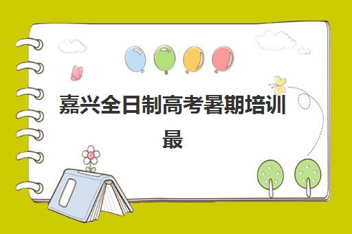 嘉兴全日制高考暑期培训最容易的大学排名如何查询？2025年最新榜单揭晓、择校指南与成功报名攻略