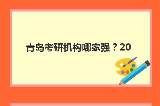 青岛考研机构哪家强？2025年十大实力机构特色解析与择校指南