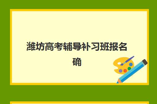 潍坊高考辅导补习班报名确认时间是几号啊？2025年具体时间安排、确认流程详解与报名成功指南