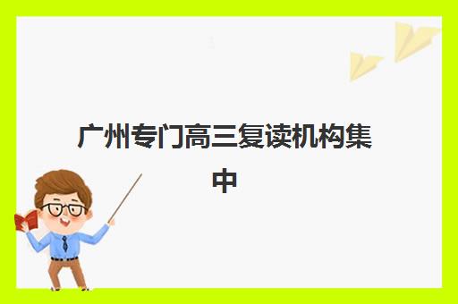 广州专门高三复读机构集中训练营在哪个学校？2025年最新地址查询、择校技巧与成功案例全解析