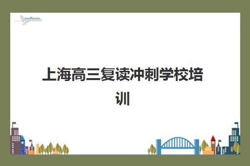 上海高三复读冲刺学校培训机构哪个好一点？2025年最新权威排名解析、择校指南与成功案例全攻略