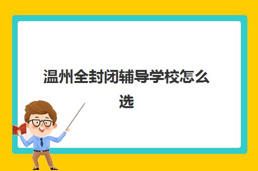 温州全封闭辅导学校怎么选？2025年十大机构排名与费用全解析