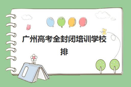 广州高考全封闭培训学校排名一览表最新如何查询？2025年权威榜单、择校策略与避坑指南全解析