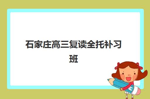 石家庄高三复读全托补习班辅导机构排名榜前十名如何选择？2025年最新实力对比与择校指南