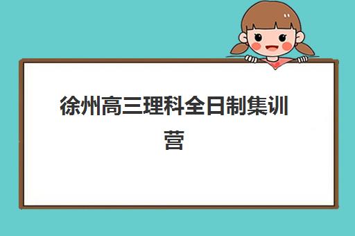 徐州高三理科全日制集训营排名前十名有哪些？2025年最新权威榜单解析与科学择校全攻略