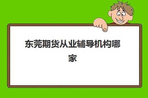 东莞期货从业辅导机构哪家比较好？2025年最新排名榜单、各机构特色解析与科学选择全指南