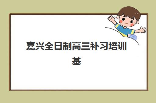 嘉兴全日制高三补习培训基地有哪些地方？2025年最新校区分布地图、选址指南与实地考察全攻略