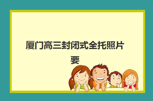 厦门高三封闭式全托照片要求是什么？2025年最新尺寸标准、拍摄步骤与审核指南