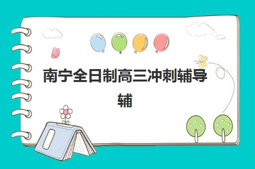 南宁全日制高三冲刺辅导辅导班有哪些学校招生？2025年最新排名前十与择校全指南