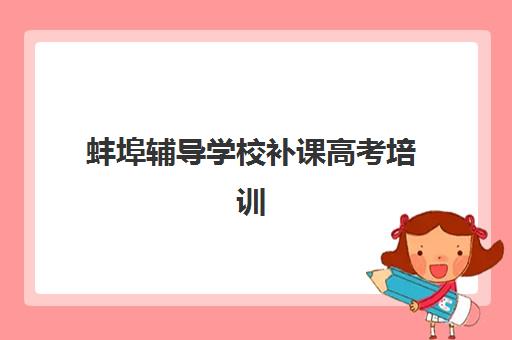 蚌埠辅导学校补课高考培训学校排名一览表，高考复读学校如何选择？2025年最新机构评测与择校全攻略
