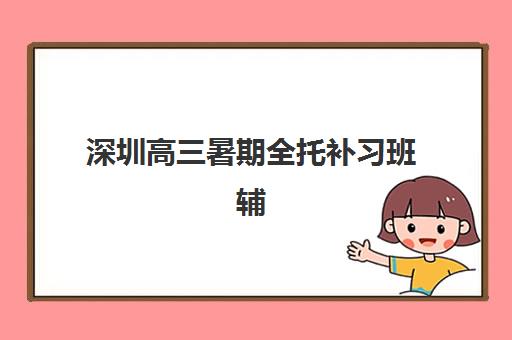 深圳高三暑期全托补习班辅导班有哪些学校招生？2025年最新招生学校名单、报名条件与择校指南全解析