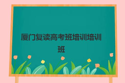 厦门复读高考班培训培训班哪个比较好？2025年最新排名榜单、各校特色与择校全指南