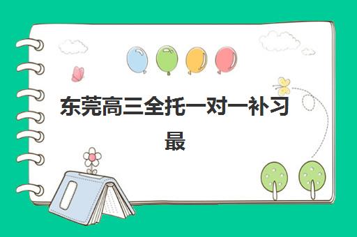 东莞高三全托一对一补习最容易的大学是哪个？2025年权威机构排名、升学数据解析与科学择校全指南