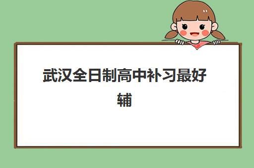 武汉全日制高中补习最好辅导学校有哪些？2025年权威TOP10榜单、各校特色与择校全指南