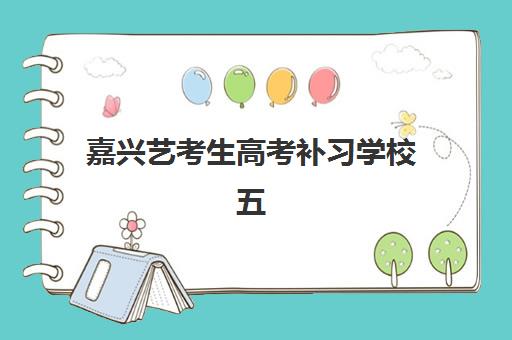 嘉兴艺考生高考补习学校五大机构服务白皮书如何科学参考？2025年最新权威排名、各校特色解析与择校全攻略