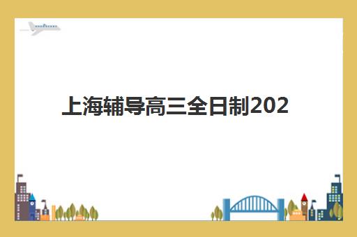 上海辅导高三全日制2025年时间具体时间如何查询？最新机构课程时间表、报名流程与备考规划全解析