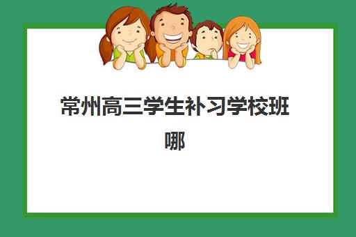 常州高三学生补习学校班哪个机构好一点啊？2025年权威机构排名、择校策略与成功案例全解析
