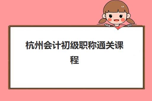 杭州会计初级职称通关课程时间2025年具体时间如何查询？最新考试日程、报名流程与科学备考全指南