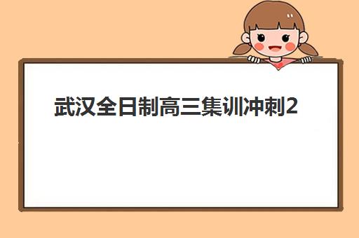 武汉全日制高三集训冲刺2025培训哪个好？最新排名前十、各机构特色对比与科学择校全攻略