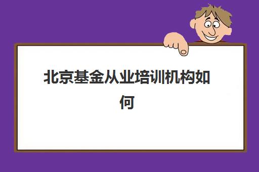 北京基金从业培训机构如何选择更好？2025年最新排名解析、费用对比与避坑指南全攻略