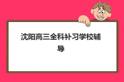 沈阳高三全科补习学校辅导班有哪些地方招生？2025年最新校区分布、课程对比与择校指南