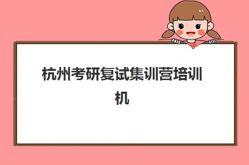 杭州考研复试集训营培训机构哪家强些？2025年最新权威排名、选择标准与成功经验全解析
