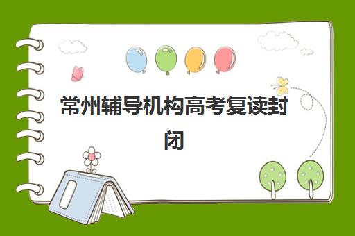 常州辅导机构高考复读封闭式集训营怎么样啊？2025年真实体验分享与择校全指南