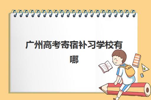 广州高考寄宿补习学校有哪些？2025年十大封闭集训营实力解析与择校指南