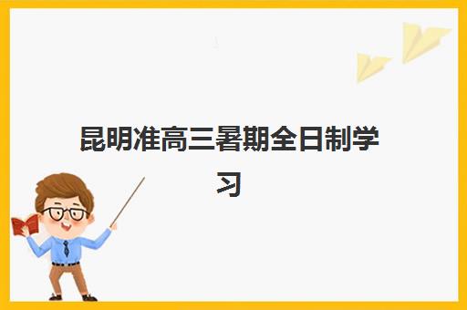 昆明准高三暑期全日制学习班报名2025报名时间如何安排？最新时间节点、各校截止日期与报名全指南