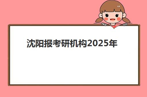 沈阳报考研机构2025年分数线是多少？最新各校复试线数据解读与备考择校全攻略