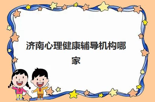 济南心理健康辅导机构哪家强些啊如何选择最科学？2025年最新排名、评估标准与择校指南全解析