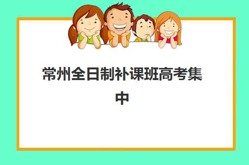 常州全日制补课班高考集中训练营在哪报名？2025年最新报名地点清单、各机构地址解析与科学报名全指南