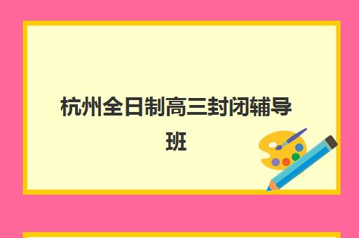 杭州全日制高三封闭辅导班预报名费用多少钱？2025年最新收费标准、机构对比与省钱全攻略