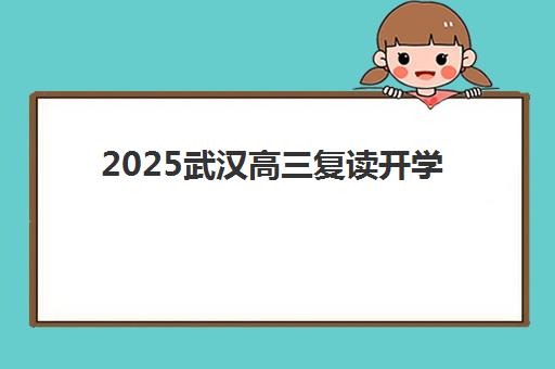 2025武汉高三复读开学时间公布：十大机构时间表与择校指南