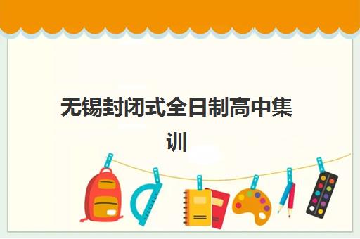 无锡封闭式全日制高中集训营排名前十名学校如何选择？2025年最新评测标准与择校实操指南