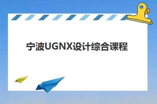 宁波UGNX设计综合课程集训营如何选择？2025年最新排名前十榜单、课程特色与择校全攻略