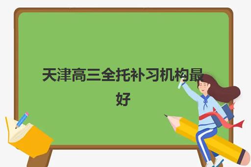 天津高三全托补习机构最好辅导学校有哪些?2025年最新排名榜单、择校指南与成功案例解析 天津高三全托补习机构最好辅导学校有哪些?2025年最新排名榜单、择校指南与成功案例解析