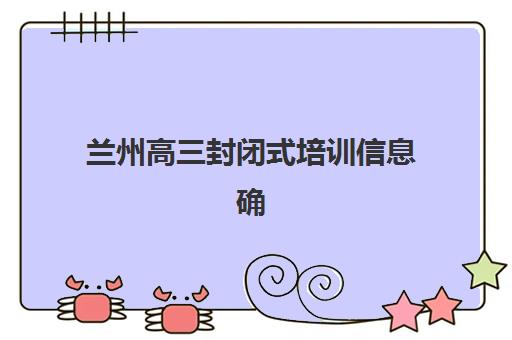 兰州高三封闭式培训信息确认何时截止？2025年关键时间节点与报名指南