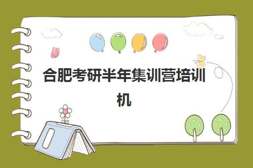 合肥考研半年集训营培训机构哪个好一点？2025年最新排名前十、各机构优劣势对比与择校全指南